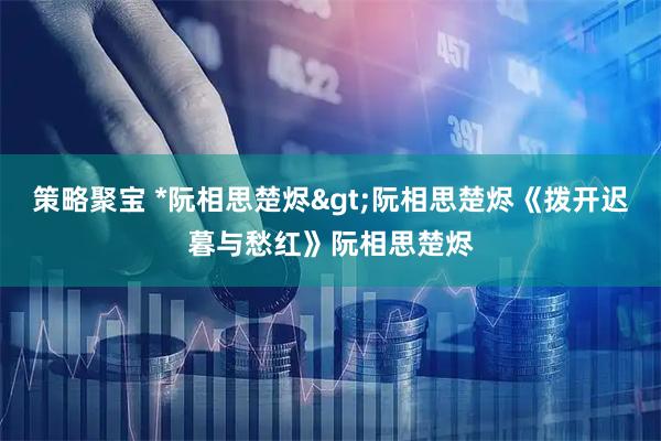 策略聚宝 *阮相思楚烬>阮相思楚烬《拨开迟暮与愁红》阮相思楚烬