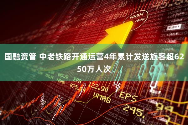 国融资管 中老铁路开通运营4年累计发送旅客超6250万人次