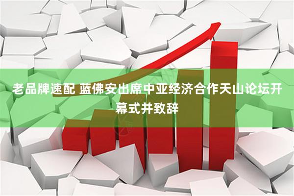 老品牌速配 蓝佛安出席中亚经济合作天山论坛开幕式并致辞