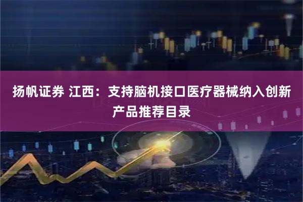 扬帆证券 江西：支持脑机接口医疗器械纳入创新产品推荐目录