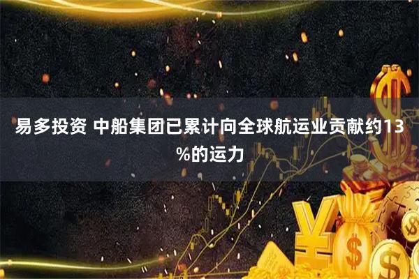 易多投资 中船集团已累计向全球航运业贡献约13%的运力