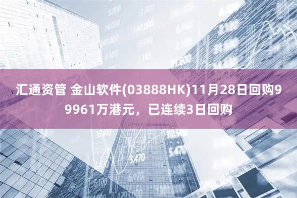 汇通资管 金山软件(03888HK)11月28日回购99961万港元，已连续3日回购