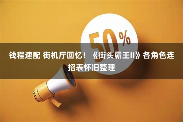 钱程速配 街机厅回忆！《街头霸王II》各角色连招表怀旧整理