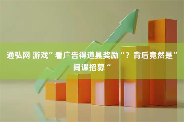 通弘网 游戏”看广告得道具奖励“？背后竟然是”间谍招募“