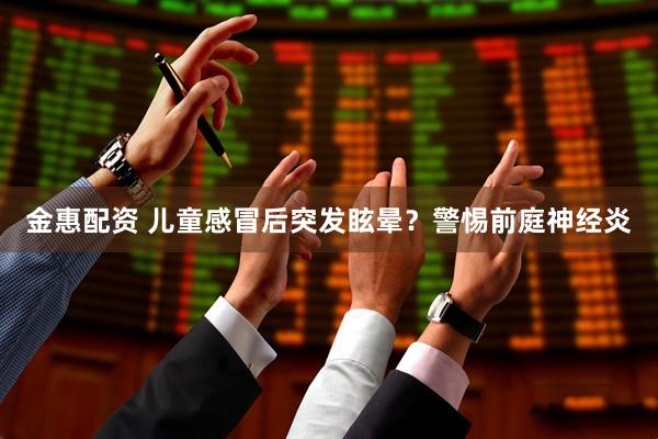金惠配资 儿童感冒后突发眩晕？警惕前庭神经炎