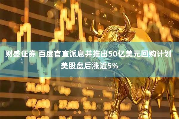 财盛证券 百度官宣派息并推出50亿美元回购计划 美股盘后涨近5%