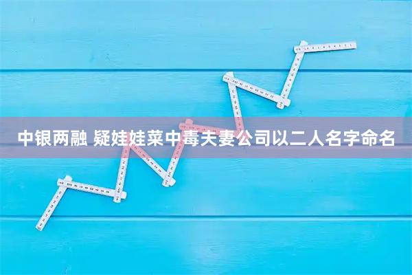 中银两融 疑娃娃菜中毒夫妻公司以二人名字命名