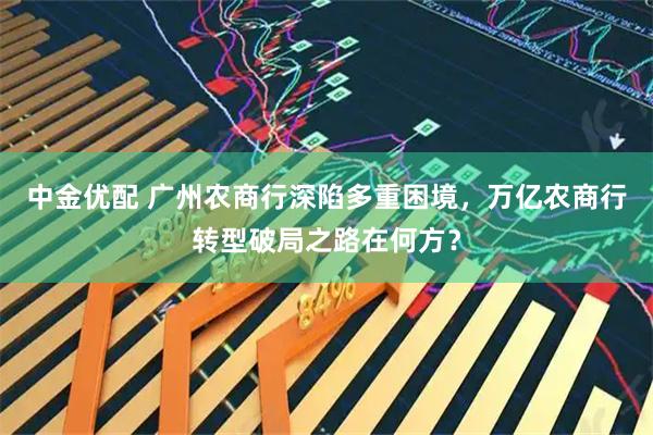 中金优配 广州农商行深陷多重困境，万亿农商行转型破局之路在何方？