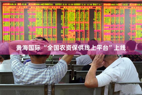 贵海国际 “全国农资保供线上平台”上线