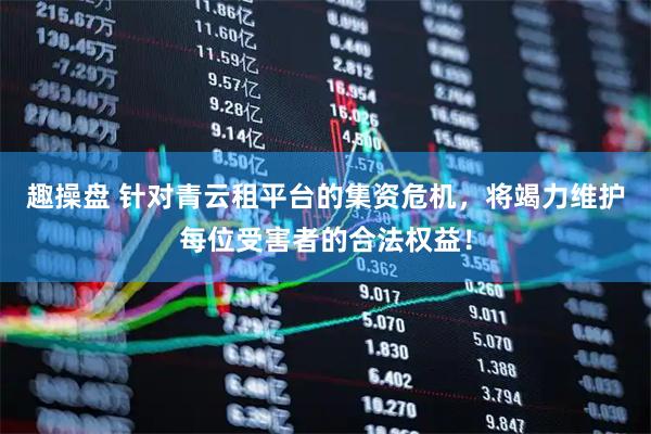 趣操盘 针对青云租平台的集资危机，将竭力维护每位受害者的合法权益！