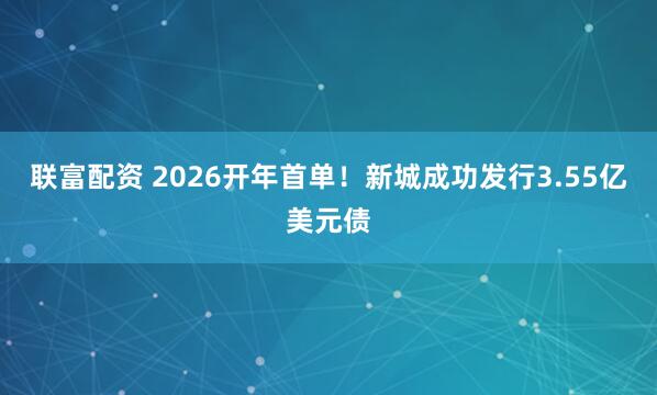 联富配资 2026开年首单！新城成功发行3.55亿美元债