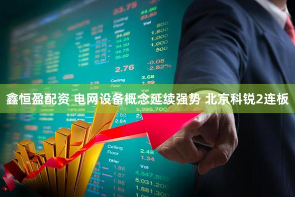 鑫恒盈配资 电网设备概念延续强势 北京科锐2连板