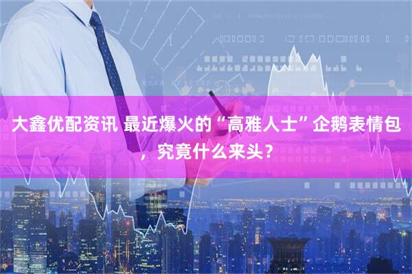 大鑫优配资讯 最近爆火的“高雅人士”企鹅表情包，究竟什么来头？