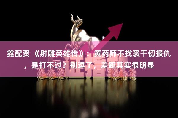 鑫配资 《射雕英雄传》：黄药师不找裘千仞报仇，是打不过？别逗了，差距其实很明显