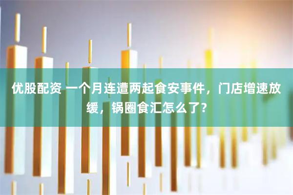 优股配资 一个月连遭两起食安事件，门店增速放缓，锅圈食汇怎么了？
