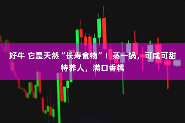 好牛 它是天然“长寿食物”！蒸一锅，可咸可甜特养人，满口香糯
