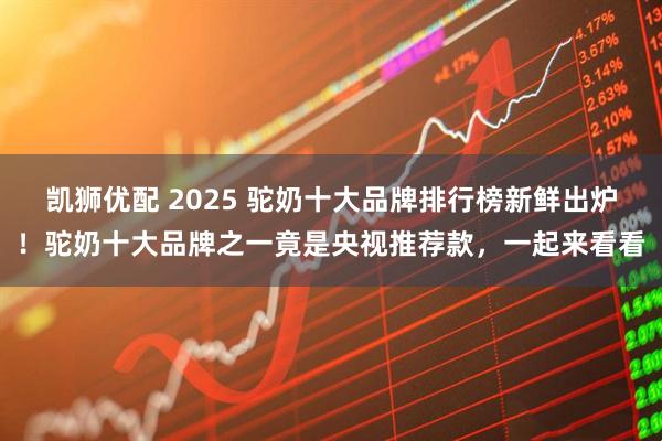 凯狮优配 2025 驼奶十大品牌排行榜新鲜出炉！驼奶十大品牌之一竟是央视推荐款，一起来看看