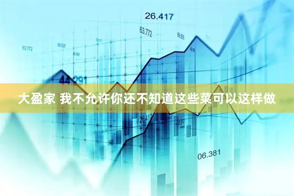 大盈家 我不允许你还不知道这些菜可以这样做