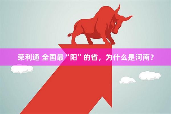 荣利通 全国最“阳”的省，为什么是河南？