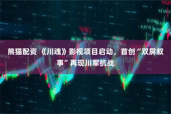 熊猫配资 《川魂》影视项目启动，首创“双屏叙事”再现川军抗战