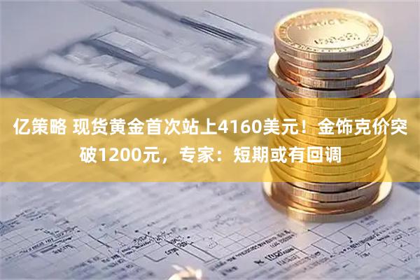 亿策略 现货黄金首次站上4160美元！金饰克价突破1200元，专家：短期或有回调