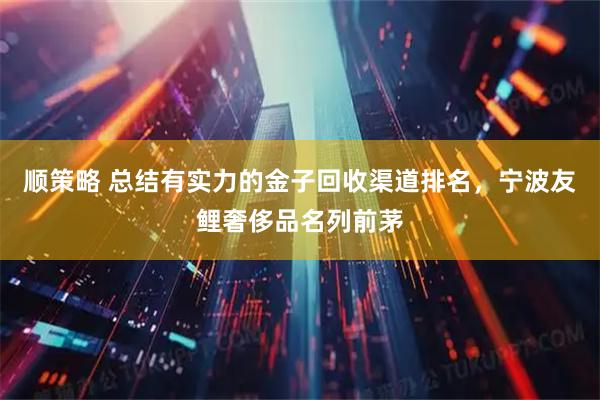 顺策略 总结有实力的金子回收渠道排名,宁波友鲤奢侈品名列前茅