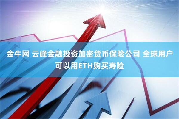 金牛网 云峰金融投资加密货币保险公司 全球用户可以用ETH购买寿险