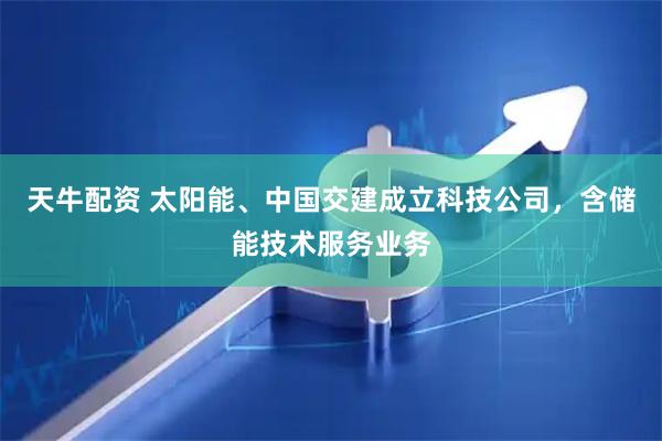 天牛配资 太阳能、中国交建成立科技公司，含储能技术服务业务