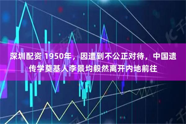 深圳配资 1950年，因遭到不公正对待，中国遗传学奠基人李景均毅然离开内地前往