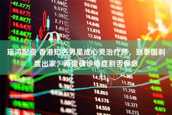 瑶鸿配资 香港知名男星成心灵治疗师，到泰国剃度出家，两度确诊癌症割舌保命