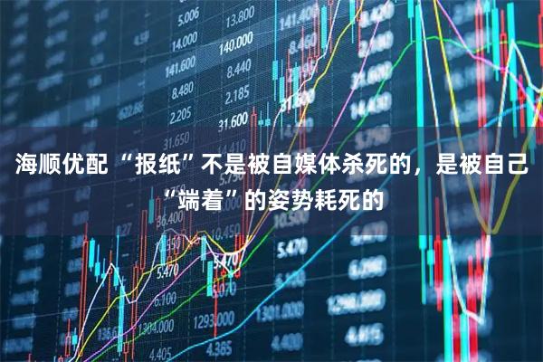 海顺优配 “报纸”不是被自媒体杀死的，是被自己“端着”的姿势耗死的