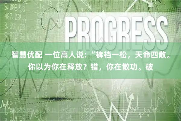 智慧优配 一位高人说: “裤裆一松，天命四散。你以为你在释放？错，你在散功。破