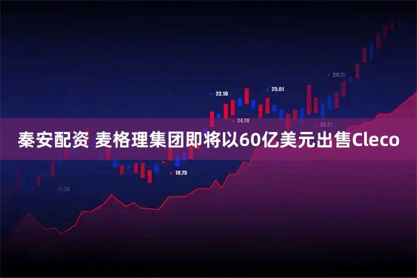秦安配资 麦格理集团即将以60亿美元出售Cleco