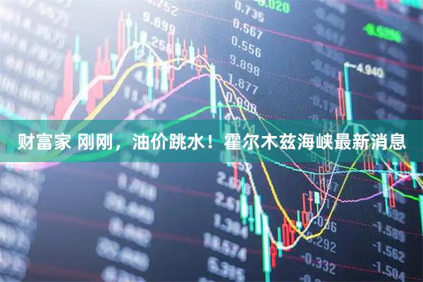 财富家 刚刚，油价跳水！霍尔木兹海峡最新消息